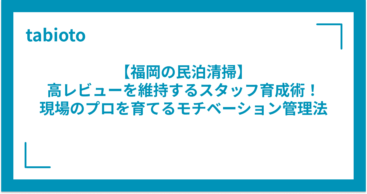 【福岡の民泊清掃】高レビューを維持するスタッフ育成術!現場のプロを育てるモチベーション管理法