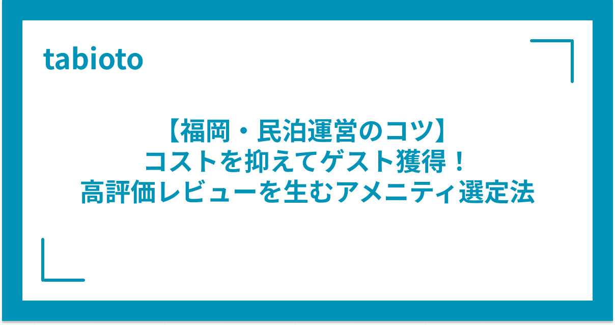【福岡・民泊運営のコツ】コストを抑えてゲスト獲得!高評価レビューを生むアメニティ選定法