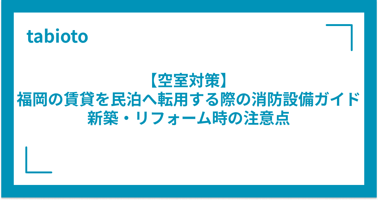 【空室対策】福岡の賃貸を民泊へ転用する際の消防設備ガイド|新築・リフォーム時の注意点