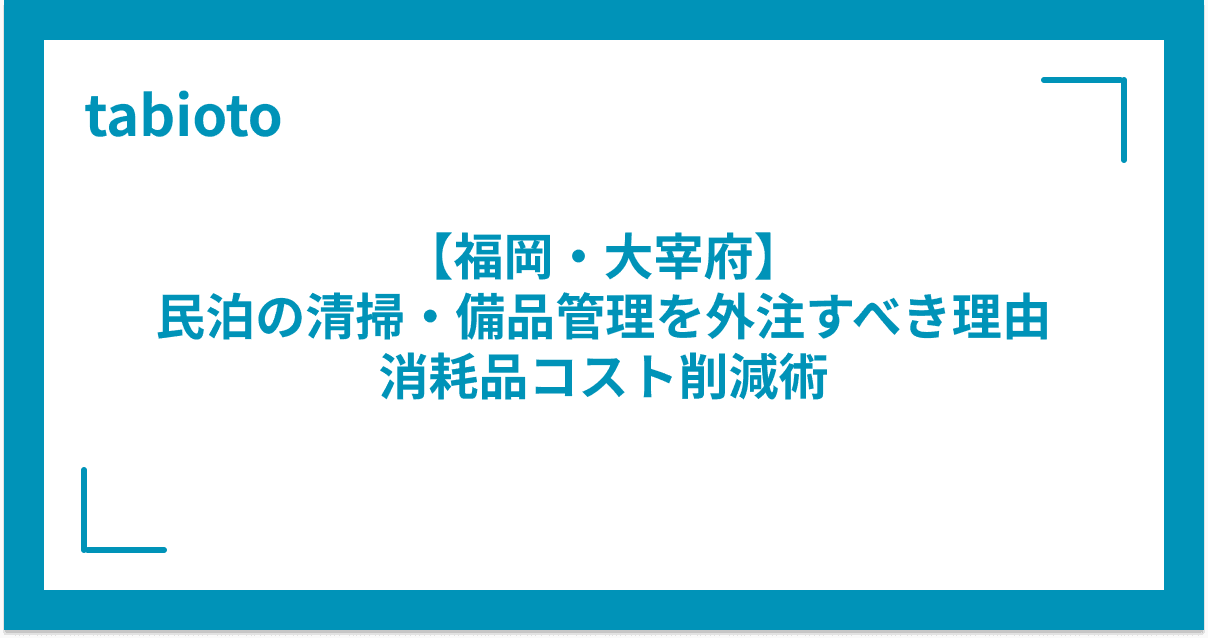 【福岡・大宰府】民泊の清掃・備品管理を外注すべき理由|消耗品コスト削減術