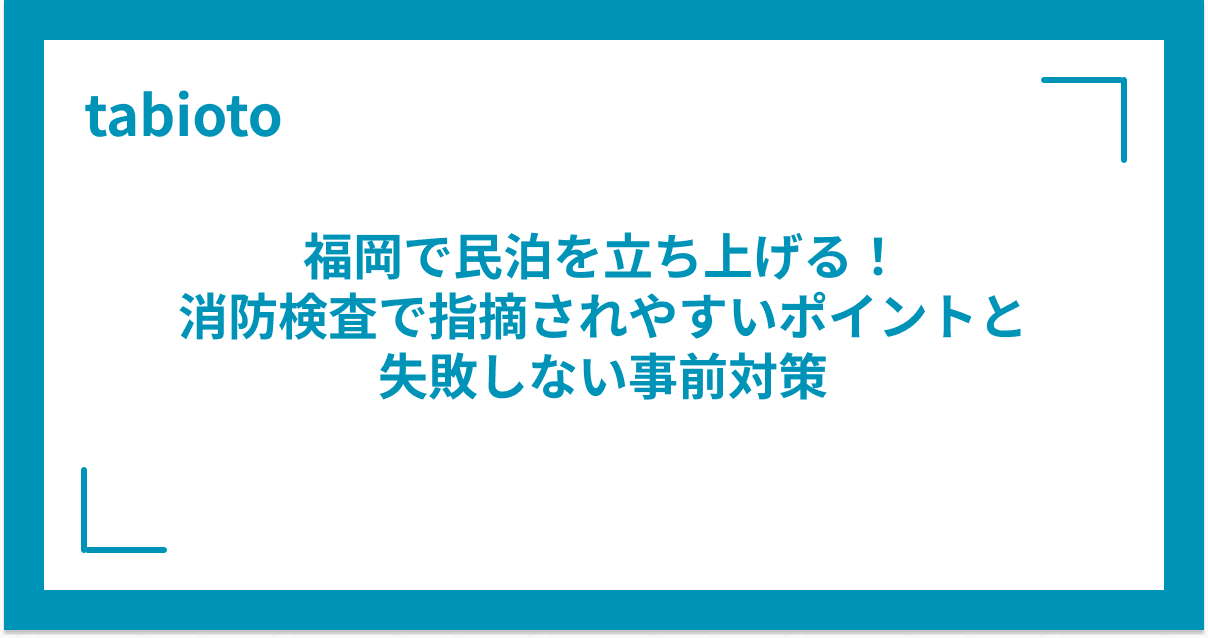 福岡で民泊を立ち上げる!消防検査で指摘されやすいポイントと失敗しない事前対策