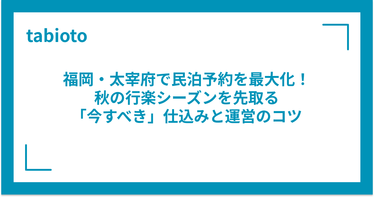 福岡・太宰府で民泊予約を最大化!秋の行楽シーズンを先取る「今すべき」仕込みと運営のコツ
