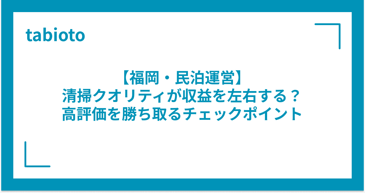 【福岡・民泊運営】清掃クオリティが収益を左右する?高評価を勝ち取るチェックポイント