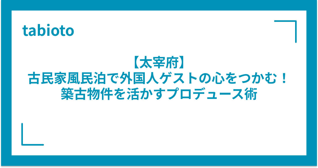 【太宰府】 古民家風民泊で外国人ゲストの心をつかむ! 築古物件を活かすプロデュース術