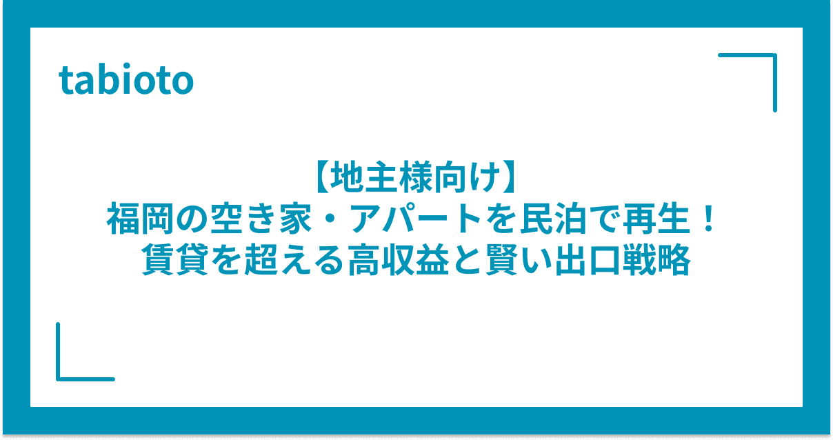 【地主様向け】福岡の空き家・アパートを民泊で再生!賃貸を超える高収益と賢い出口戦略