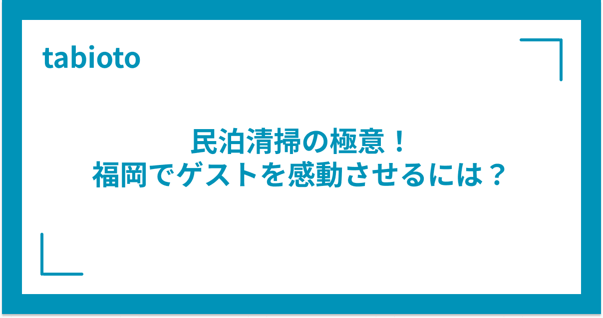 民泊清掃の極意! 福岡でゲストを感動させるには?