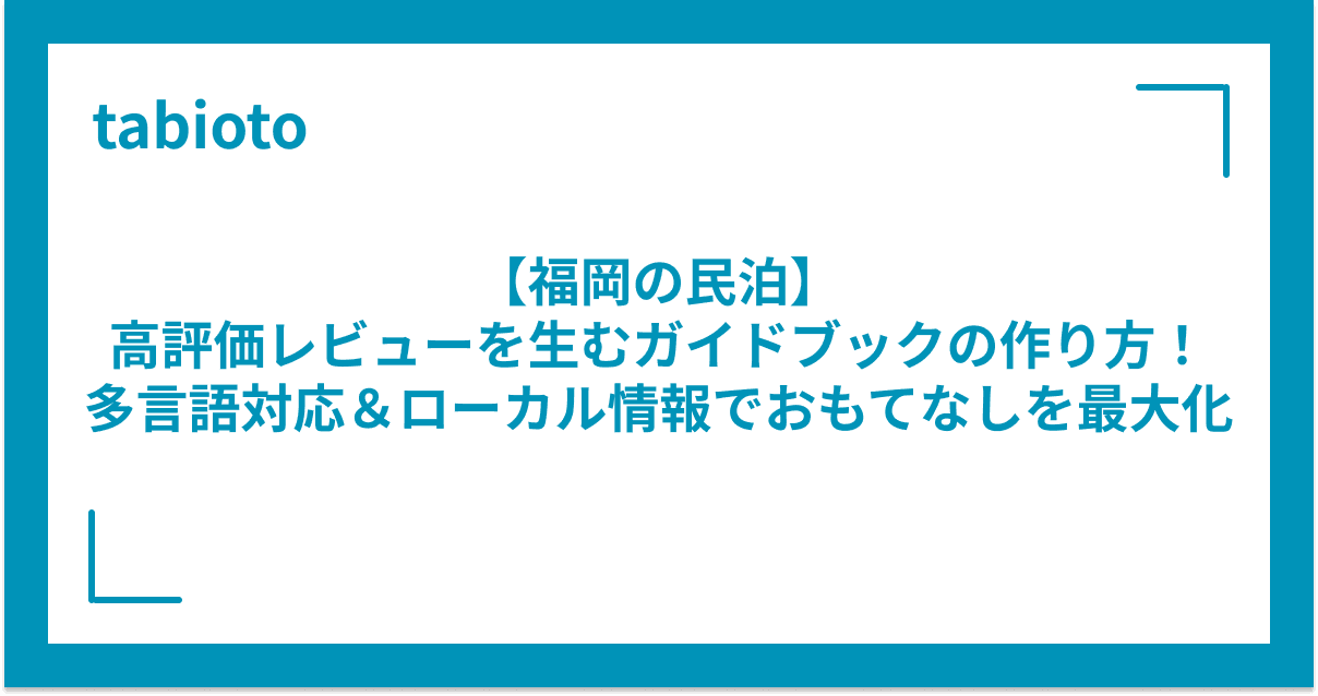 【福岡の民泊】高評価レビューを生むガイドブックの作り方!多言語対応&ローカル情報でおもてなしを最大化する方法