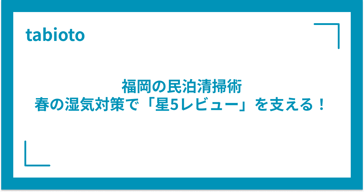 福岡の民泊清掃術|春の湿気対策で「星5レビュー」を支える!
