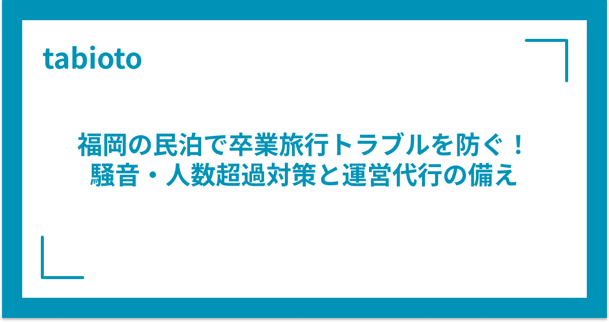 福岡の民泊で卒業旅行トラブルを防ぐ!騒音・人数超過対策と運営代行の備え