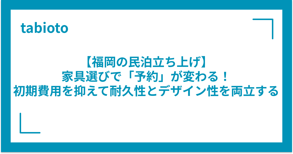 【福岡の民泊立ち上げ】家具選びで「予約」が変わる!初期費用を抑えて耐久性とデザイン性を両立するプロのノウハウ