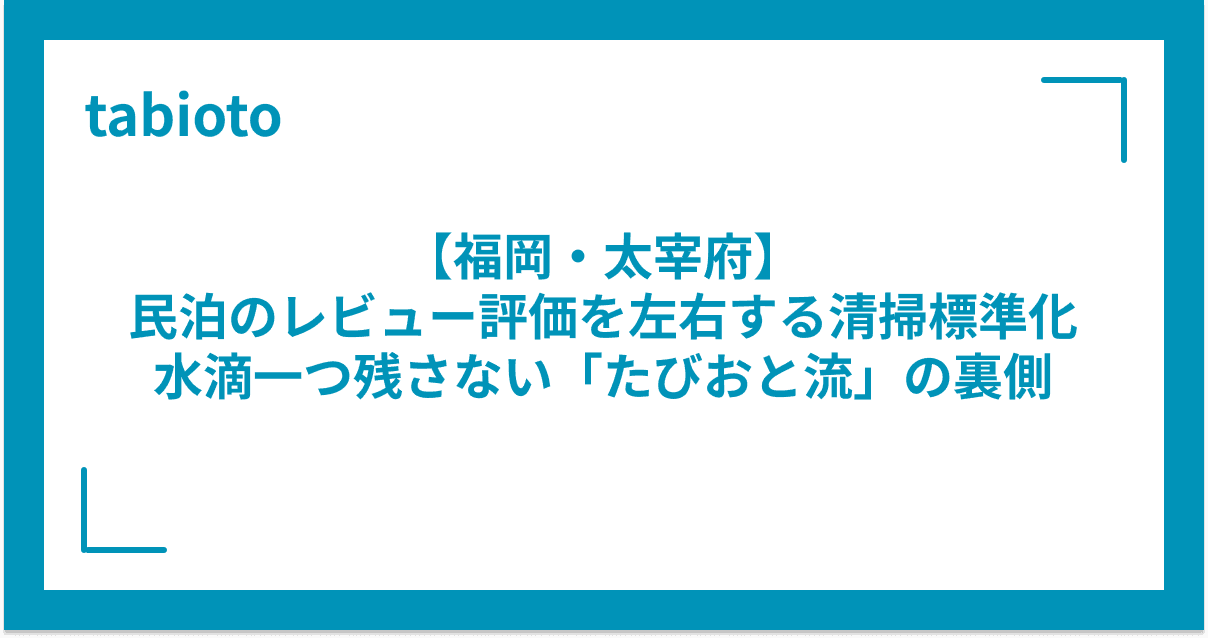 【福岡・太宰府】民泊のレビュー評価を左右する清掃標準化|水滴一つ残さない「たびおと流」の裏側