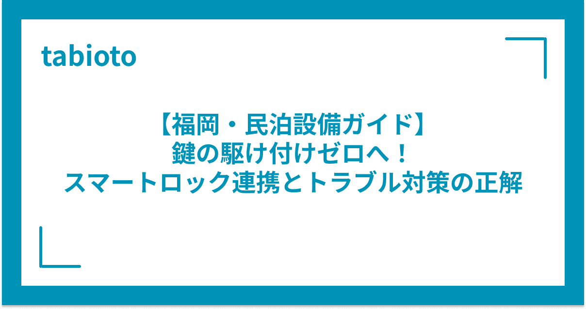 【福岡・民泊設備ガイド】鍵の駆け付けゼロへ!スマートロック連携とトラブル対策の正解