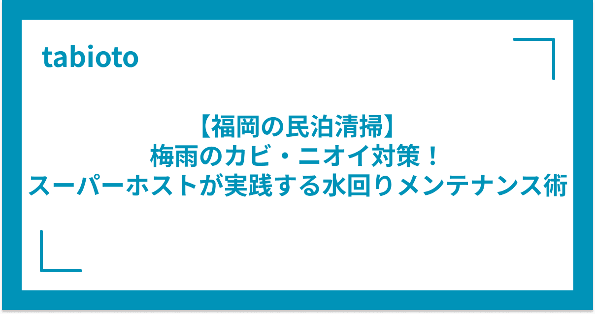 【福岡の民泊清掃】梅雨のカビ・ニオイ対策!スーパーホストが実践する水回りメンテナンス術