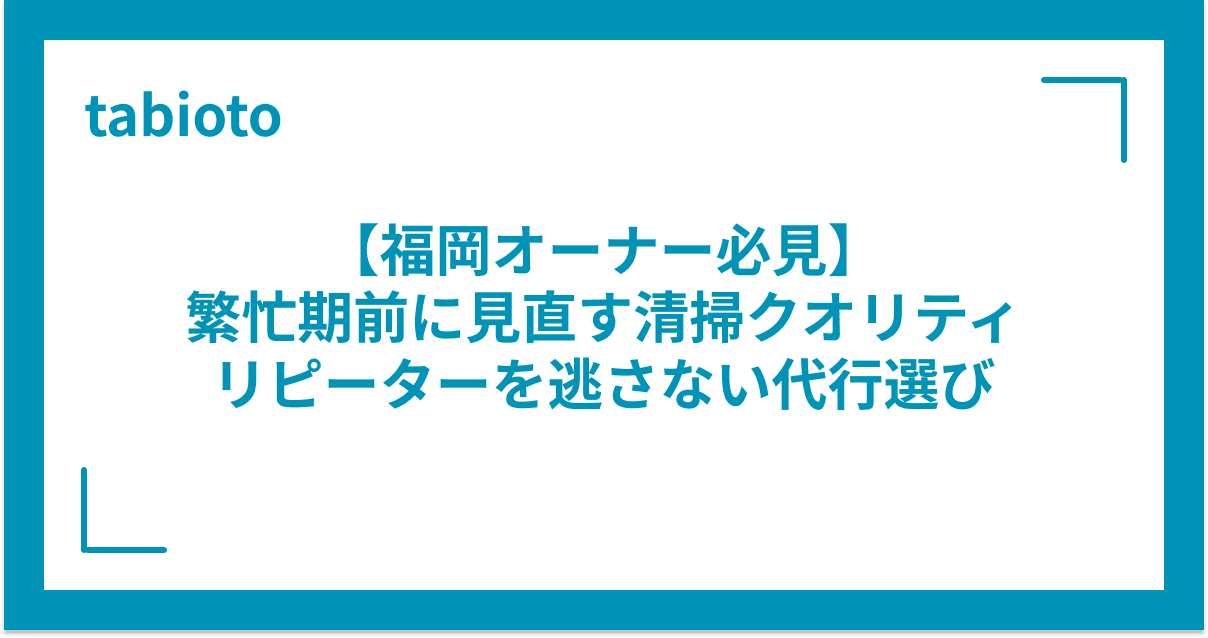 【福岡オーナー必見】繁忙期前に見直す清掃クオリティ|リピーターを逃さない代行選び