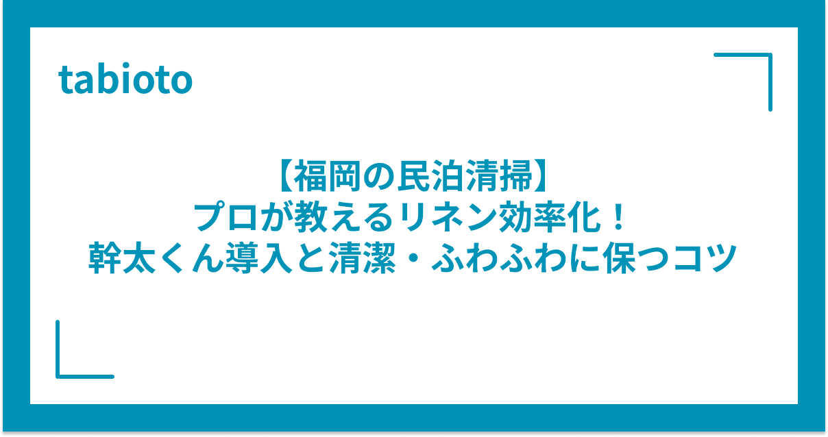 【福岡の民泊清掃】プロが教えるリネン効率化!幹太くん導入と清潔・ふわふわに保つコツ