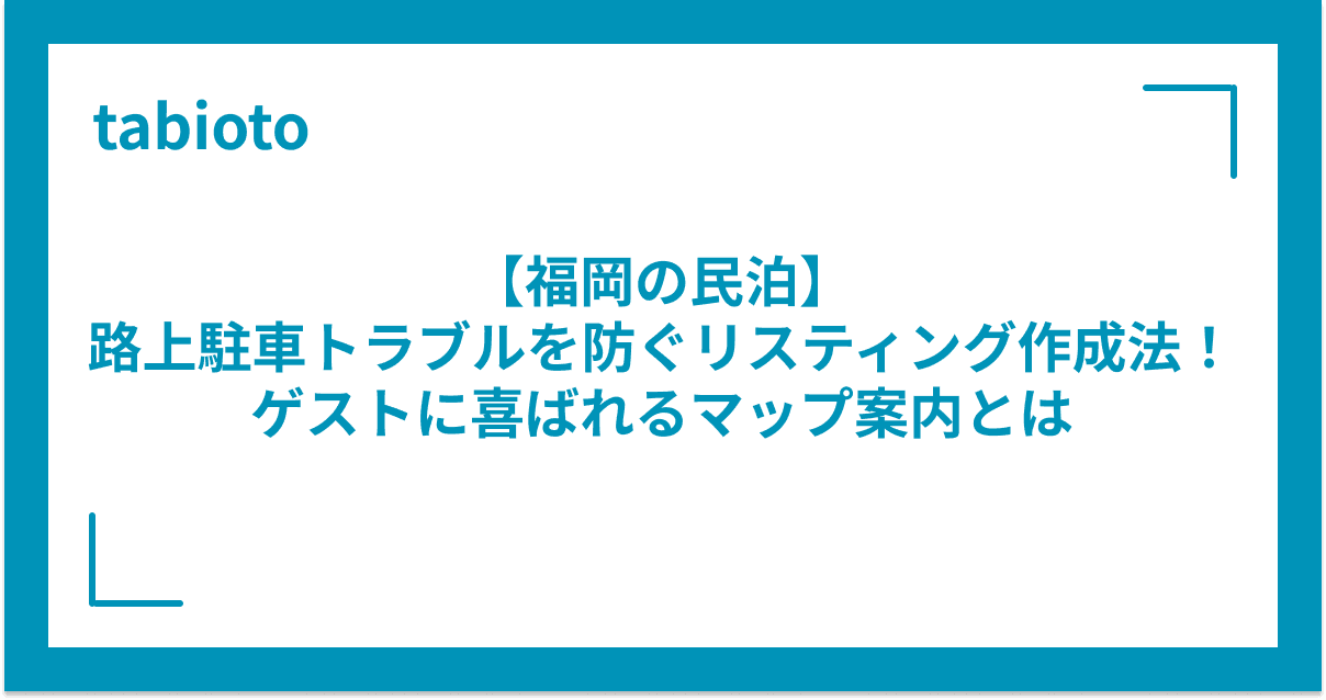 【福岡の民泊】路上駐車トラブルを防ぐリスティング作成法!ゲストに喜ばれるマップ案内とは