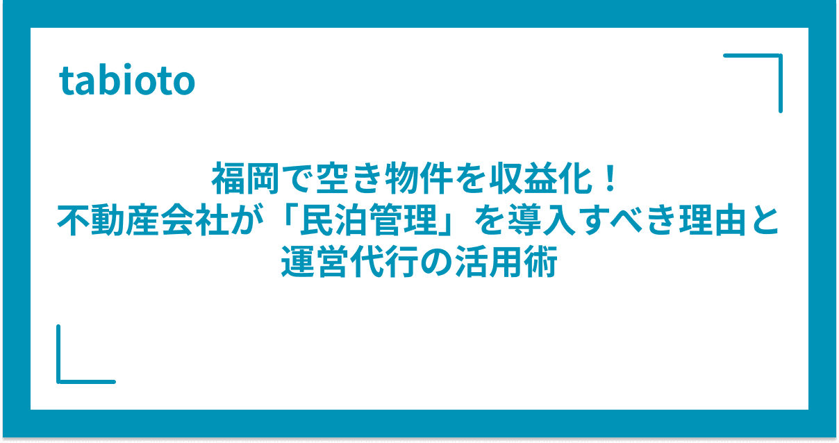 福岡で空き物件を収益化!不動産会社が「民泊管理」を導入すべき理由と運営代行の活用術