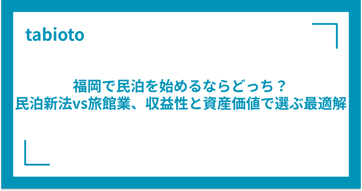 福岡で民泊を始めるならどっち?民泊新法vs旅館業、収益性と資産価値で選ぶ最適解