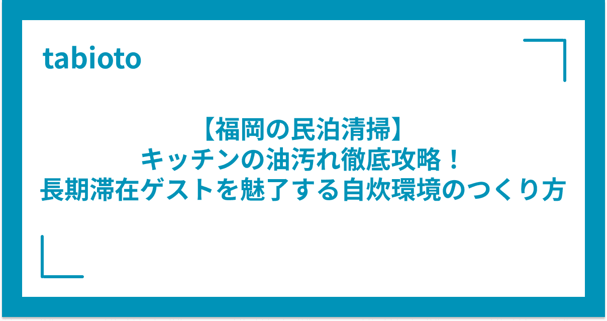 【福岡の民泊清掃】キッチンの油汚れ徹底攻略!長期滞在ゲストを魅了する自炊環境のつくり方